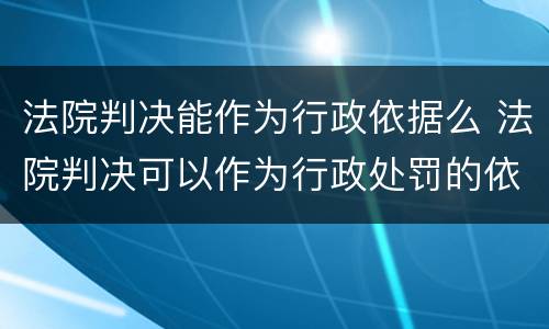 法院判决能作为行政依据么 法院判决可以作为行政处罚的依据吗