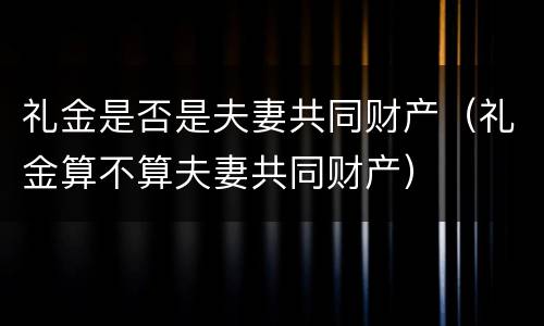 礼金是否是夫妻共同财产（礼金算不算夫妻共同财产）