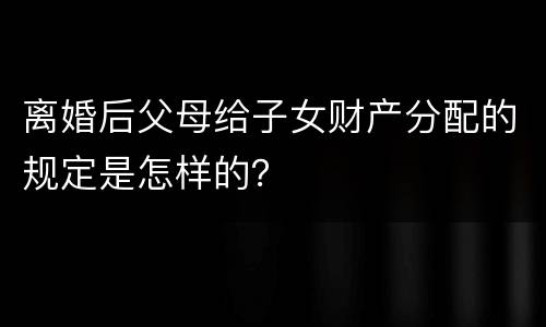 离婚后父母给子女财产分配的规定是怎样的？