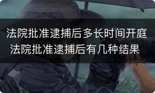 法院批准逮捕后多长时间开庭 法院批准逮捕后有几种结果