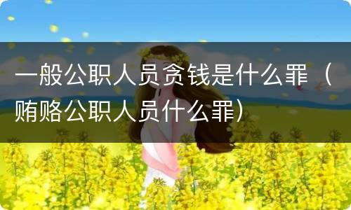 一般公职人员贪钱是什么罪（贿赂公职人员什么罪）