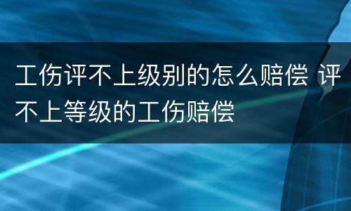 工伤评不上级别的怎么赔偿 评不上等级的工伤赔偿