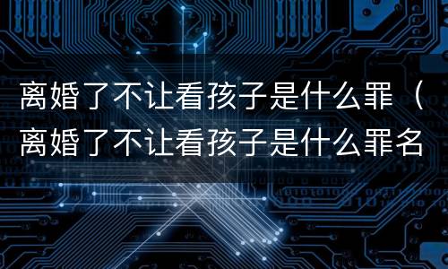 离婚了不让看孩子是什么罪（离婚了不让看孩子是什么罪名）