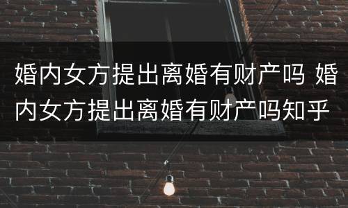 婚内女方提出离婚有财产吗 婚内女方提出离婚有财产吗知乎