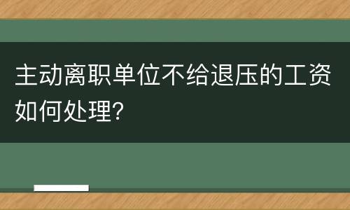 主动离职单位不给退压的工资如何处理？