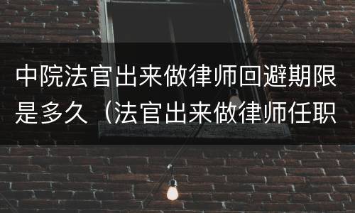 中院法官出来做律师回避期限是多久（法官出来做律师任职回避）