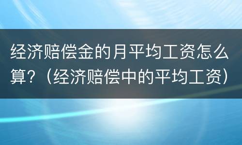 经济赔偿金的月平均工资怎么算?（经济赔偿中的平均工资）