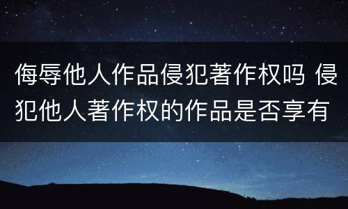 侮辱他人作品侵犯著作权吗 侵犯他人著作权的作品是否享有著作权