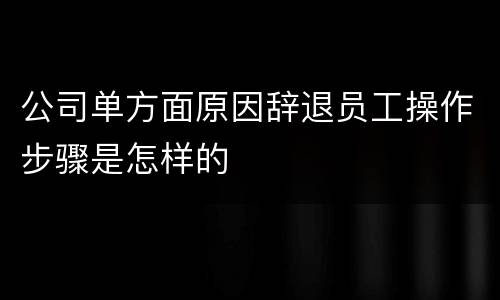 公司单方面原因辞退员工操作步骤是怎样的