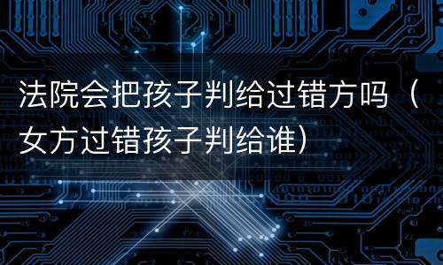 法院会把孩子判给过错方吗（女方过错孩子判给谁）