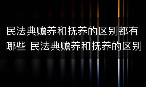 民法典赡养和抚养的区别都有哪些 民法典赡养和抚养的区别都有哪些内容