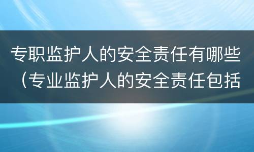 专职监护人的安全责任有哪些（专业监护人的安全责任包括）