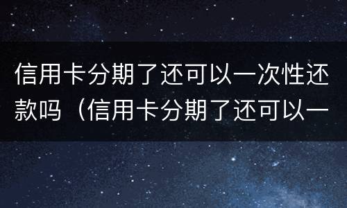信用卡分期了还可以一次性还款吗（信用卡分期了还可以一次性还款吗 违约金）