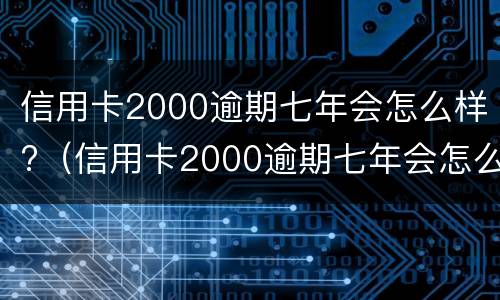 信用卡2000逾期七年会怎么样?（信用卡2000逾期七年会怎么样吗）