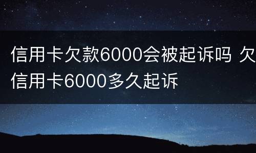 信用卡欠款6000会被起诉吗 欠信用卡6000多久起诉