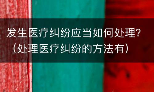 发生医疗纠纷应当如何处理？（处理医疗纠纷的方法有）