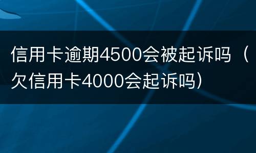信用卡逾期4500会被起诉吗（欠信用卡4000会起诉吗）