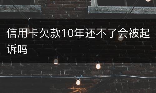 信用卡欠款10年还不了会被起诉吗