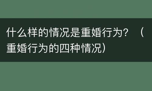 什么样的情况是重婚行为？（重婚行为的四种情况）