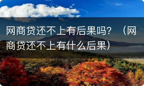 网商贷还不上有后果吗？（网商贷还不上有什么后果）