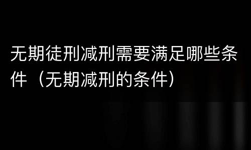 无期徒刑减刑需要满足哪些条件（无期减刑的条件）