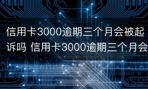 信用卡3000逾期三个月会被起诉吗 信用卡3000逾期三个月会被起诉吗怎么办