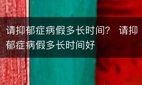 请抑郁症病假多长时间？ 请抑郁症病假多长时间好