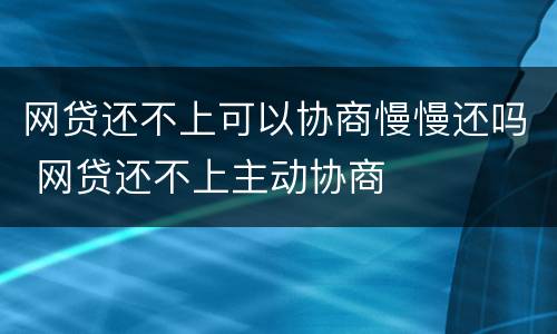 网贷还不上可以协商慢慢还吗 网贷还不上主动协商
