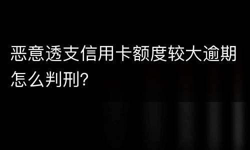 恶意透支信用卡额度较大逾期怎么判刑？