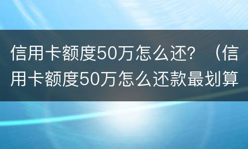 信用卡额度50万怎么还？（信用卡额度50万怎么还款最划算）