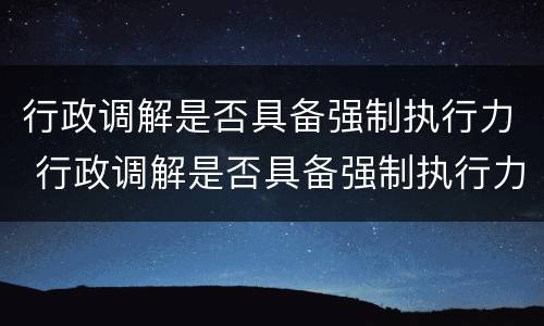 行政调解是否具备强制执行力 行政调解是否具备强制执行力