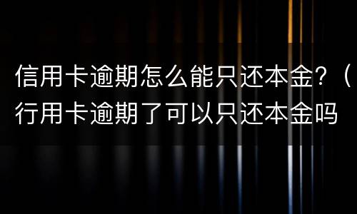 信用卡逾期怎么能只还本金?（行用卡逾期了可以只还本金吗）