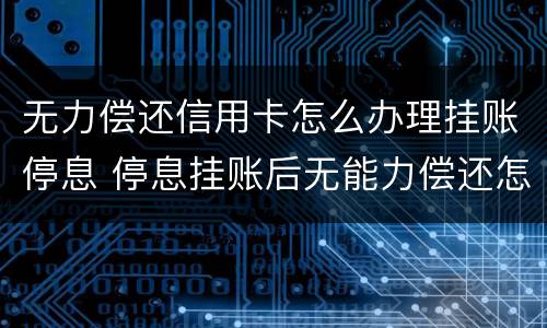 无力偿还信用卡怎么办理挂账停息 停息挂账后无能力偿还怎么办