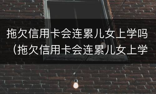 拖欠信用卡会连累儿女上学吗（拖欠信用卡会连累儿女上学吗）