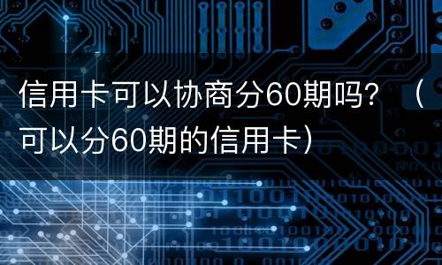 信用卡可以协商分60期吗？（可以分60期的信用卡）
