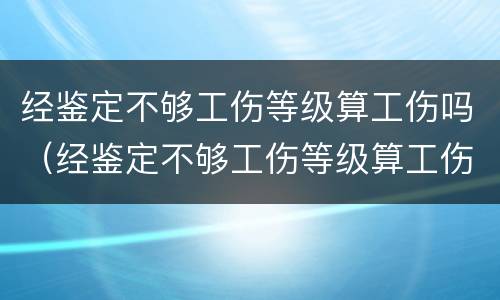 经鉴定不够工伤等级算工伤吗（经鉴定不够工伤等级算工伤吗怎么赔偿）