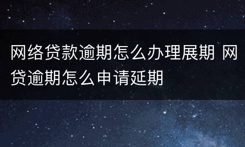 网络贷款逾期怎么办理展期 网贷逾期怎么申请延期