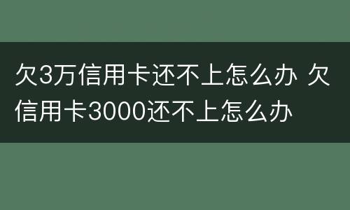 欠3万信用卡还不上怎么办 欠信用卡3000还不上怎么办