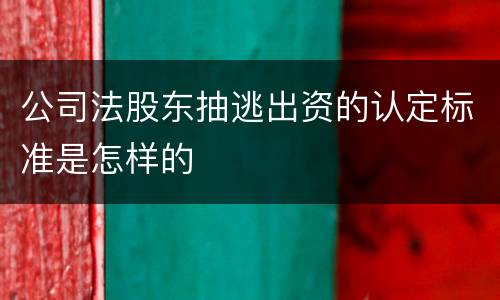 公司法股东抽逃出资的认定标准是怎样的