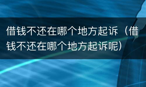借钱不还在哪个地方起诉（借钱不还在哪个地方起诉呢）