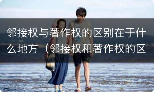 邻接权与著作权的区别在于什么地方（邻接权和著作权的区别是什么?）