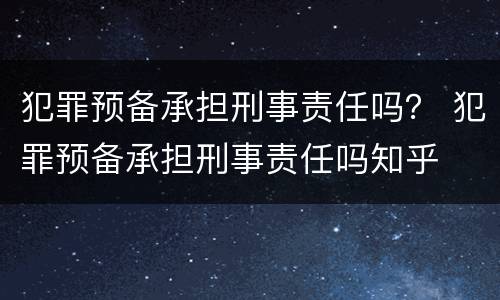 犯罪预备承担刑事责任吗？ 犯罪预备承担刑事责任吗知乎