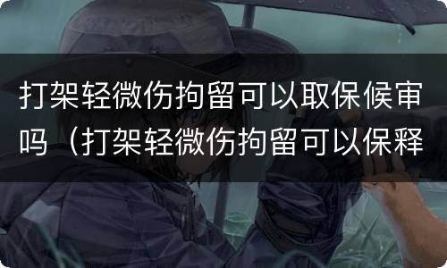 打架轻微伤拘留可以取保候审吗（打架轻微伤拘留可以保释吗）