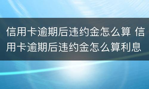 信用卡逾期后违约金怎么算 信用卡逾期后违约金怎么算利息