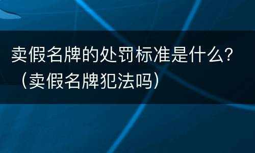 卖假名牌的处罚标准是什么？（卖假名牌犯法吗）
