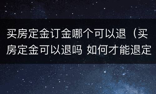 买房定金订金哪个可以退（买房定金可以退吗 如何才能退定金）