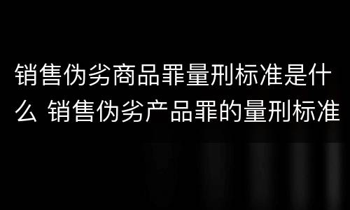 销售伪劣商品罪量刑标准是什么 销售伪劣产品罪的量刑标准