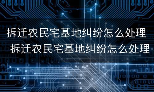 拆迁农民宅基地纠纷怎么处理 拆迁农民宅基地纠纷怎么处理的