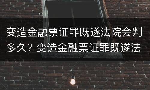 变造金融票证罪既遂法院会判多久? 变造金融票证罪既遂法院会判多久