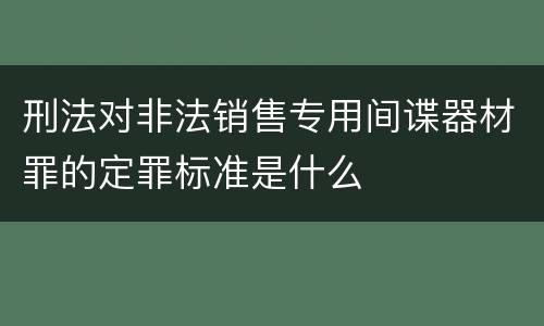 刑法对非法销售专用间谍器材罪的定罪标准是什么
